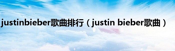 justinbieber歌曲排行(justin bieber歌曲)