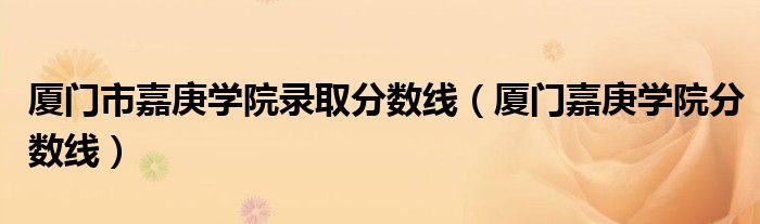 厦门市嘉庚学院录取分数线(厦门嘉庚学院分数线)