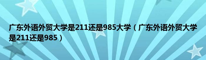 广东外语外贸大学是211还是985大学(广东外语外贸大学是211还是985)