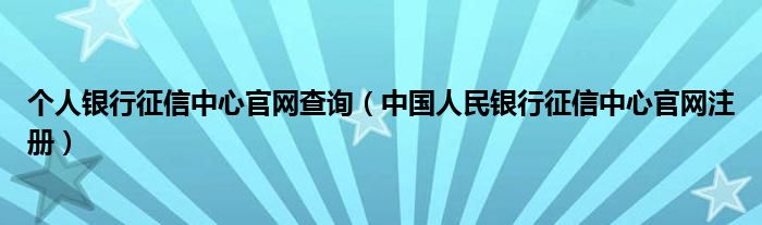 个人银行征信中心官网查询(中国人民银行征信中心官网注册)