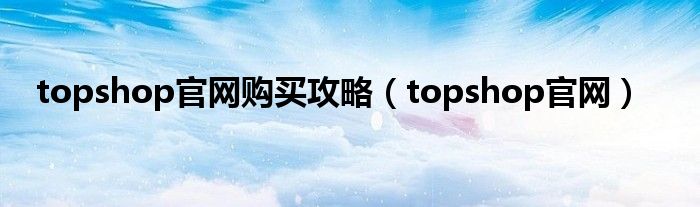 topshop官网购买攻略(topshop官网)