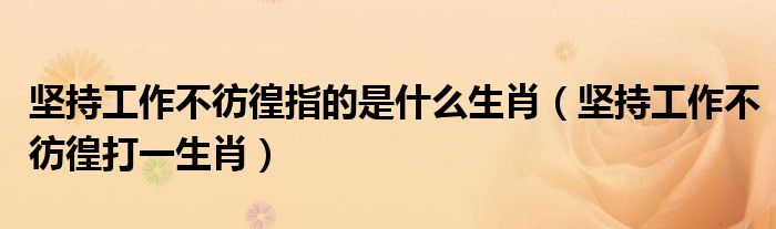 坚持工作不彷徨指的是什么生肖(坚持工作不彷徨打一生肖)