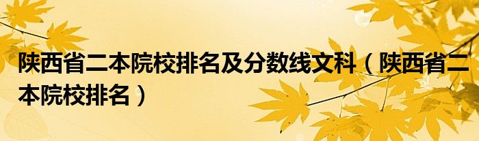 陕西省二本院校排名及分数线文科(陕西省二本院校排名)
