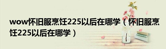 wow怀旧服烹饪225以后在哪学(怀旧服烹饪225以后在哪学)