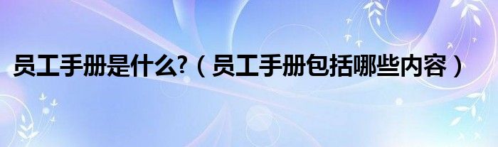 员工手册是什么?(员工手册包括哪些内容)