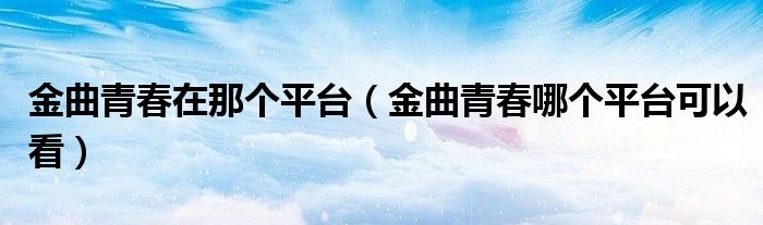 金曲青春在那个平台(金曲青春哪个平台可以看)