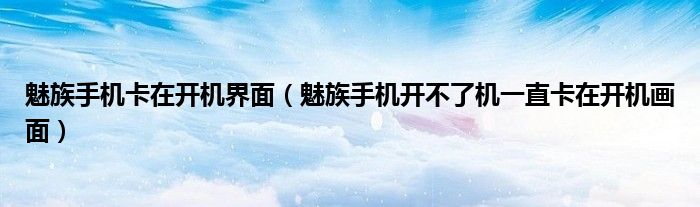 魅族手机卡在开机界面(魅族手机开不了机一直卡在开机画面)
