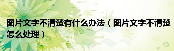 图片文字不清楚有什么办法(图片文字不清楚怎么处理)