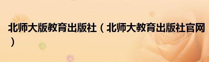 北师大版教育出版社(北师大教育出版社官网)