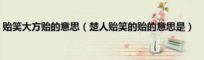 贻笑大方贻的意思(楚人贻笑的贻的意思是)