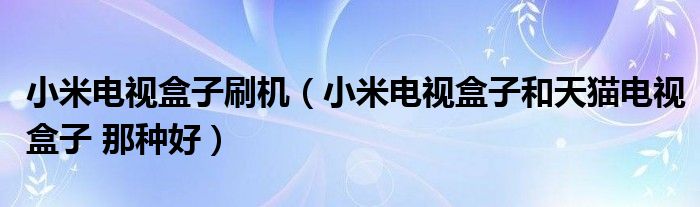 小米电视盒子刷机(小米电视盒子和天猫电视盒子 那种好)