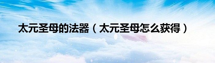 太元圣母的法器(太元圣母怎么获得)
