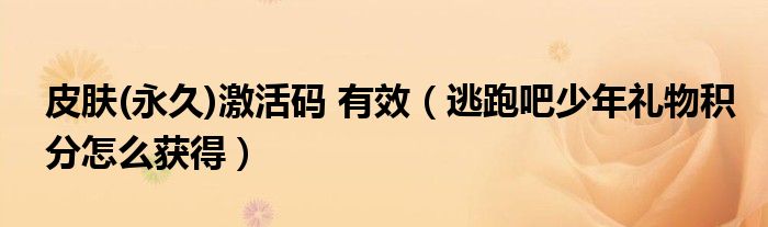 皮肤(永久)激活码 有效(逃跑吧少年礼物积分怎么获得)