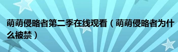 萌萌侵略者第二季在线观看(萌萌侵略者为什么被禁)