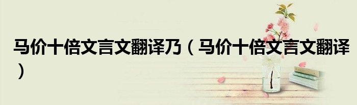 马价十倍文言文翻译乃(马价十倍文言文翻译)
