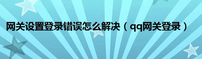 网关设置登录错误怎么解决(qq网关登录)