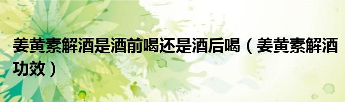 姜黄素解酒是酒前喝还是酒后喝(姜黄素解酒功效)