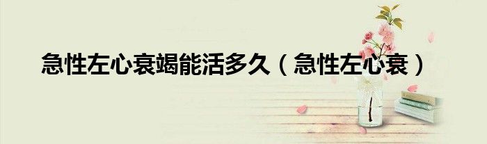 急性左心衰竭能活多久(急性左心衰)