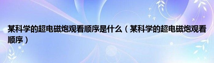 某科学的超电磁炮观看顺序是什么(某科学的超电磁炮观看顺序)