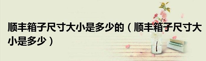 顺丰箱子尺寸大小是多少的(顺丰箱子尺寸大小是多少)
