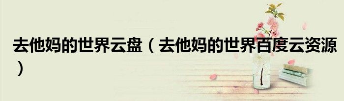 去他妈的世界云盘(去他妈的世界百度云资源)