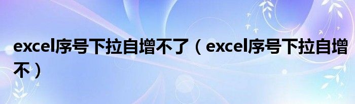 excel序号下拉自增不了(excel序号下拉自增不)