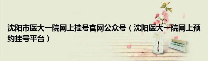 沈阳市医大一院网上挂号官网公众号(沈阳医大一院网上预约挂号平台)