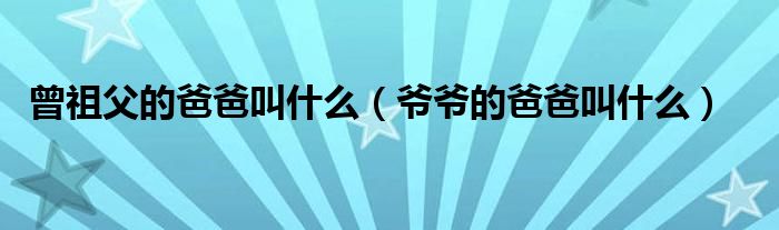 曾祖父的爸爸叫什么(爷爷的爸爸叫什么)