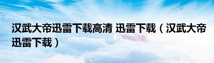 汉武大帝迅雷下载高清 迅雷下载(汉武大帝迅雷下载)