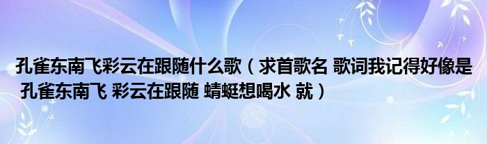 孔雀东南飞彩云在跟随什么歌(求首歌名 歌词我记得好像是 孔雀东南飞 彩云在跟随 蜻蜓想喝水 就)