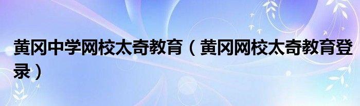 黄冈中学网校太奇教育(黄冈网校太奇教育登录)