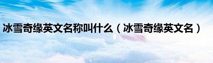 冰雪奇缘英文名称叫什么(冰雪奇缘英文名)