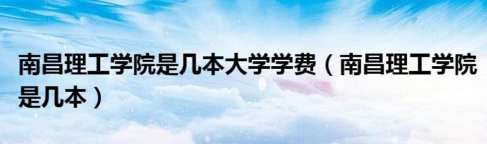 南昌理工学院是几本大学学费(南昌理工学院是几本)
