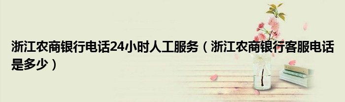 浙江农商银行电话24小时人工服务(浙江农商银行客服电话是多少)