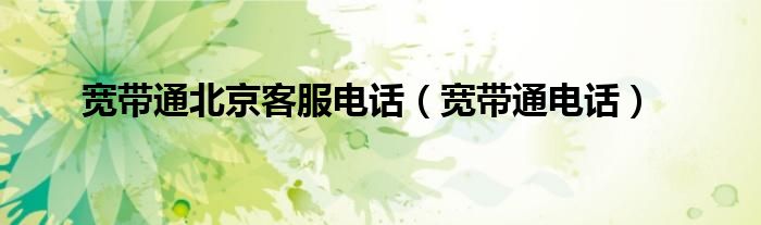 宽带通北京客服电话(宽带通电话)