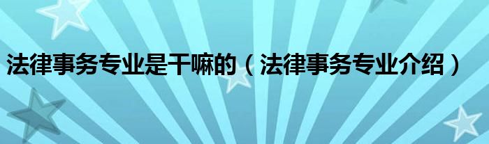 法律事务专业是干嘛的(法律事务专业介绍)