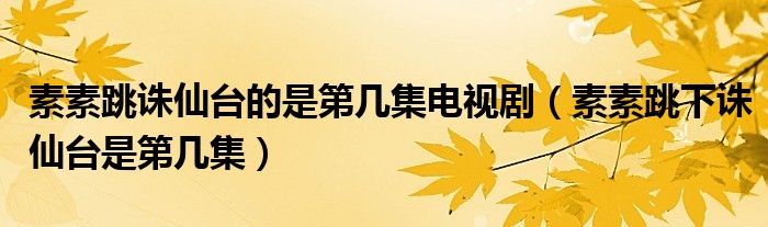 素素跳诛仙台的是第几集电视剧(素素跳下诛仙台是第几集)