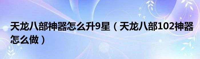 天龙八部神器怎么升9星(天龙八部102神器怎么做)