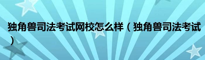 独角兽司法考试网校怎么样(独角兽司法考试)