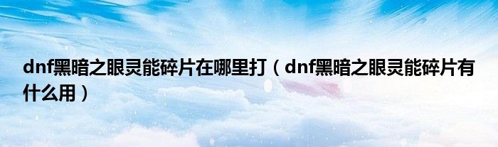 dnf黑暗之眼灵能碎片在哪里打(dnf黑暗之眼灵能碎片有什么用)
