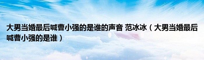 大男当婚最后喊曹小强的是谁的声音 范冰冰(大男当婚最后喊曹小强的是谁)