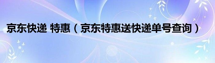 京东快递 特惠(京东特惠送快递单号查询)