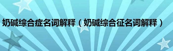 奶碱综合症名词解释(奶碱综合征名词解释)