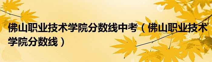佛山职业技术学院分数线中考(佛山职业技术学院分数线)