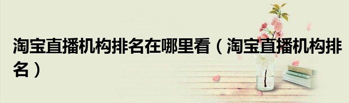 淘宝直播机构排名在哪里看(淘宝直播机构排名)