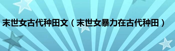 末世女古代种田文(末世女暴力在古代种田)