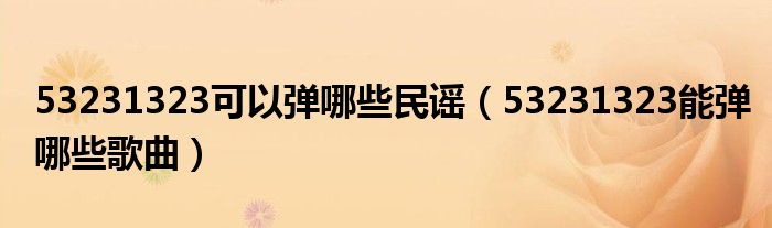 53231323可以弹哪些民谣(53231323能弹哪些歌曲)