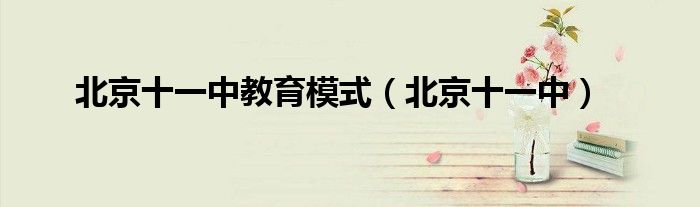 北京十一中教育模式(北京十一中)