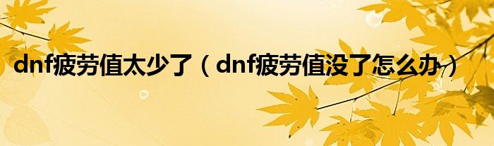 dnf疲劳值太少了(dnf疲劳值没了怎么办)
