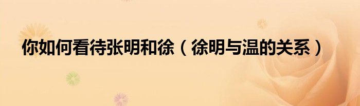 你如何看待张明和徐(徐明与温的关系)